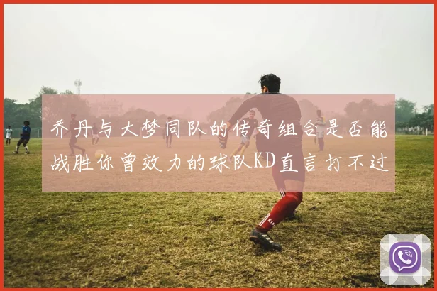 乔丹与大梦同队的传奇组合是否能战胜你曾效力的球队KD直言打不过实在太疯狂
