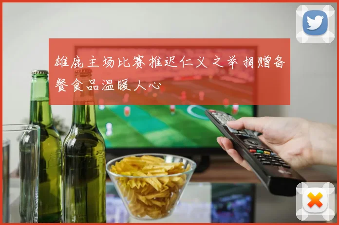 雄鹿主场比赛推迟仁义之举捐赠备餐食品温暖人心