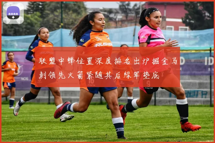 联盟中锋位置深度排名出炉掘金马刺领先火箭紧随其后绿军垫底