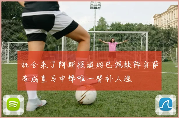 机会来了阿斯报道姆巴佩缺阵贡萨洛成皇马中锋唯一替补人选