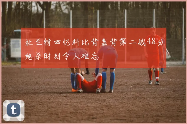 杜兰特回忆科比背靠背第二战48分绝杀时刻令人难忘
