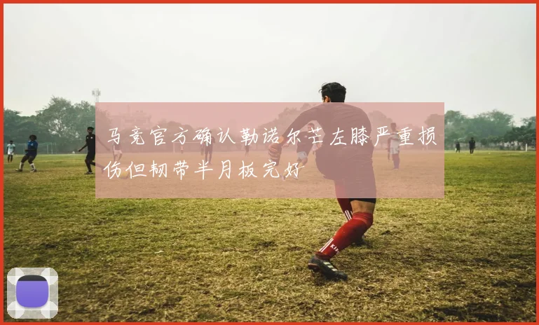 马竞官方确认勒诺尔芒左膝严重损伤但韧带半月板完好