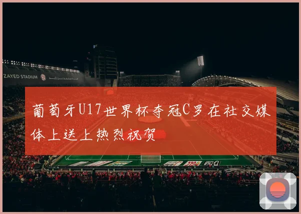 葡萄牙U17世界杯夺冠C罗在社交媒体上送上热烈祝贺