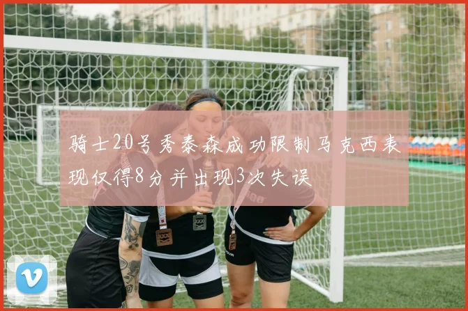 骑士20号秀泰森成功限制马克西表现仅得8分并出现3次失误