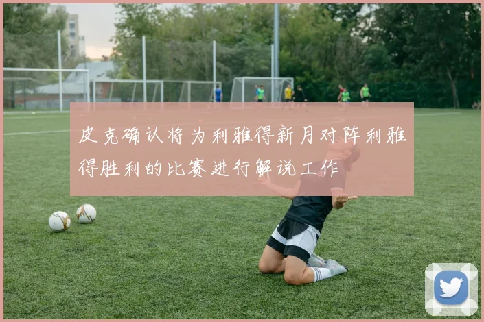 皮克确认将为利雅得新月对阵利雅得胜利的比赛进行解说工作