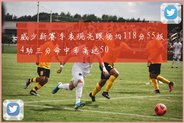 威少新赛季表现亮眼场均118分55板4助三分命中率高达50
