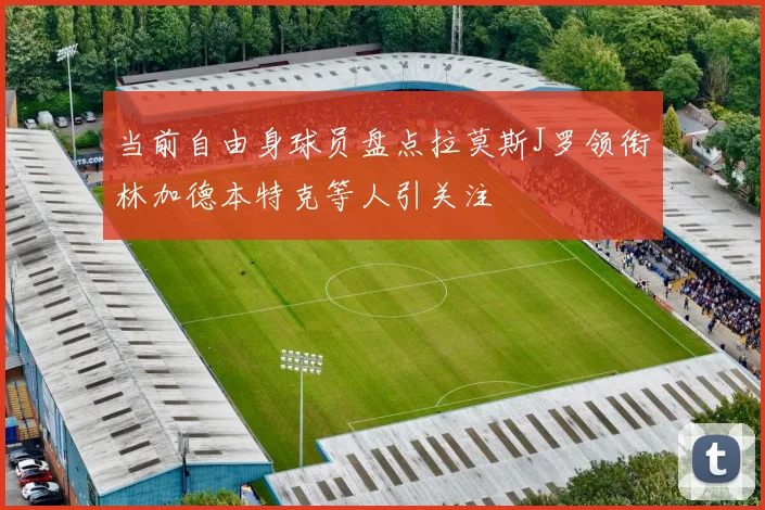 当前自由身球员盘点拉莫斯J罗领衔林加德本特克等人引关注