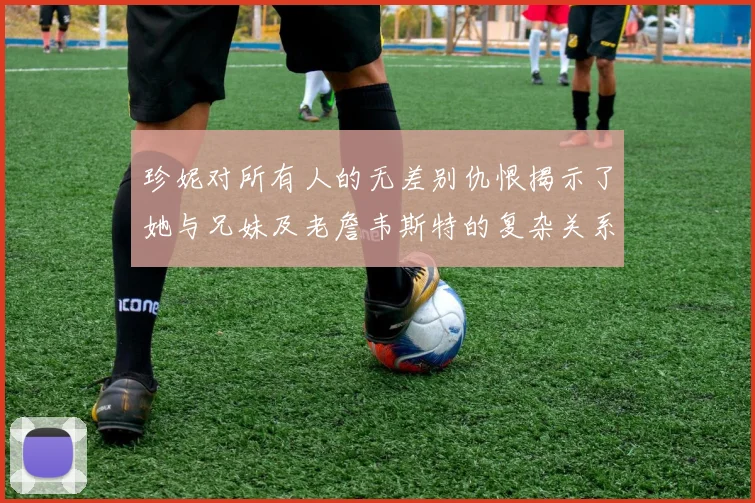 珍妮对所有人的无差别仇恨揭示了她与兄妹及老詹韦斯特的复杂关系