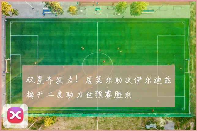 双星齐发力！居莱尔助攻伊尔迪兹梅开二度助力世预赛胜利