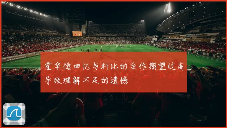 霍华德回忆与科比的合作期望过高导致理解不足的遗憾
