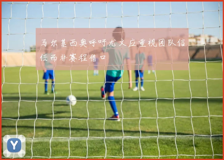 马尔基西奥呼吁尤文应重视团队信任而非赛程借口