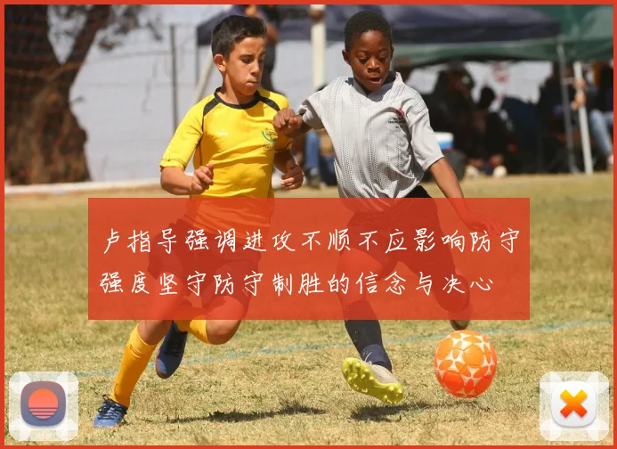 卢指导强调进攻不顺不应影响防守强度坚守防守制胜的信念与决心