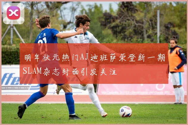 明年状元热门AJ迪班萨荣登新一期SLAM杂志封面引发关注