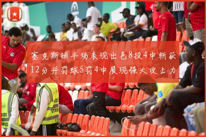 塞克斯顿半场表现出色8投4中斩获12分并罚球5罚4中展现强大攻击力