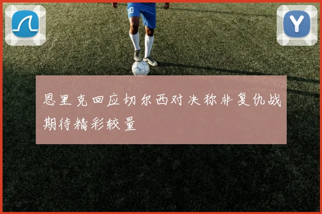 恩里克回应切尔西对决称非复仇战期待精彩较量