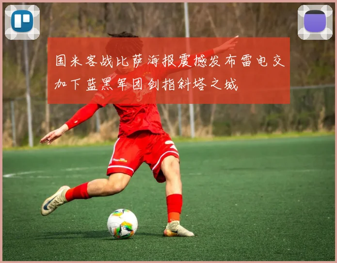 国米客战比萨海报震撼发布雷电交加下蓝黑军团剑指斜塔之城