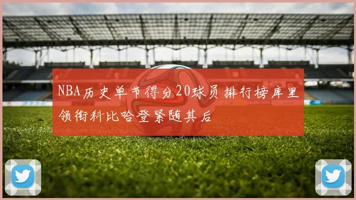 NBA历史单节得分20球员排行榜库里领衔科比哈登紧随其后