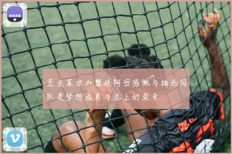 圣克莱尔加盟迈阿密感慨与梅西同队是梦想成真与无上的荣幸