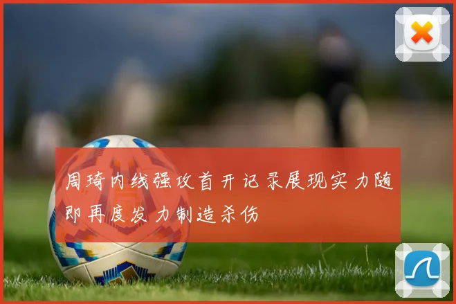 周琦内线强攻首开记录展现实力随即再度发力制造杀伤
