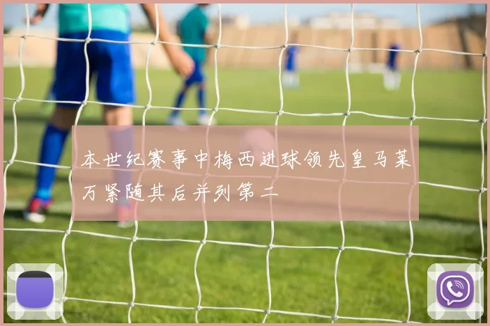 本世纪赛事中梅西进球领先皇马莱万紧随其后并列第二