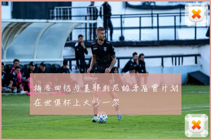 梅洛回忆与基耶利尼的矛盾曾计划在世俱杯上大吵一架