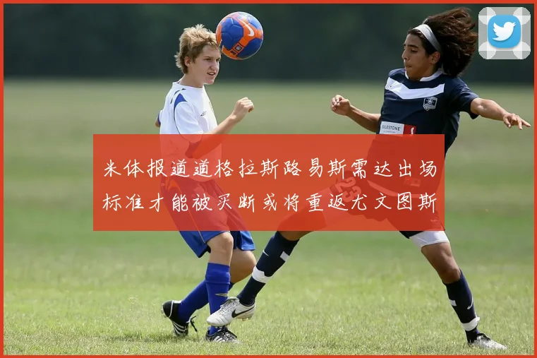 米体报道道格拉斯路易斯需达出场标准才能被买断或将重返尤文图斯