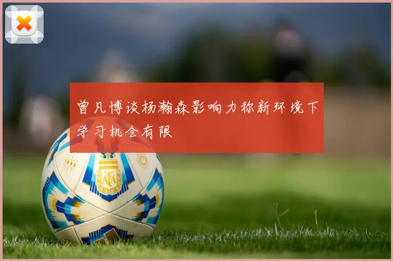 曾凡博谈杨瀚森影响力称新环境下学习机会有限