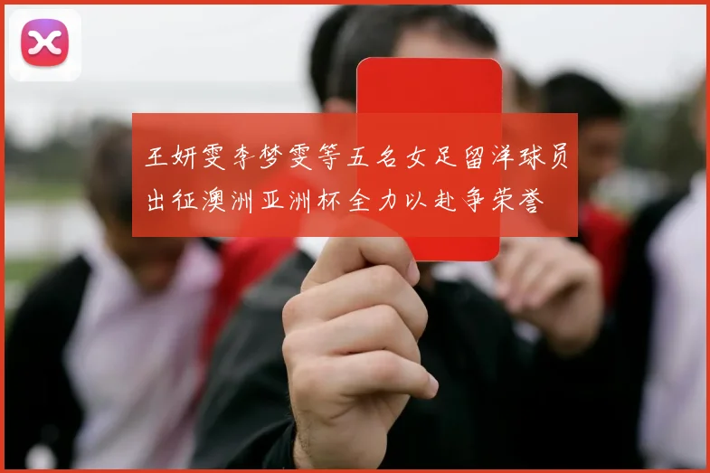 王妍雯李梦雯等五名女足留洋球员出征澳洲亚洲杯全力以赴争荣誉