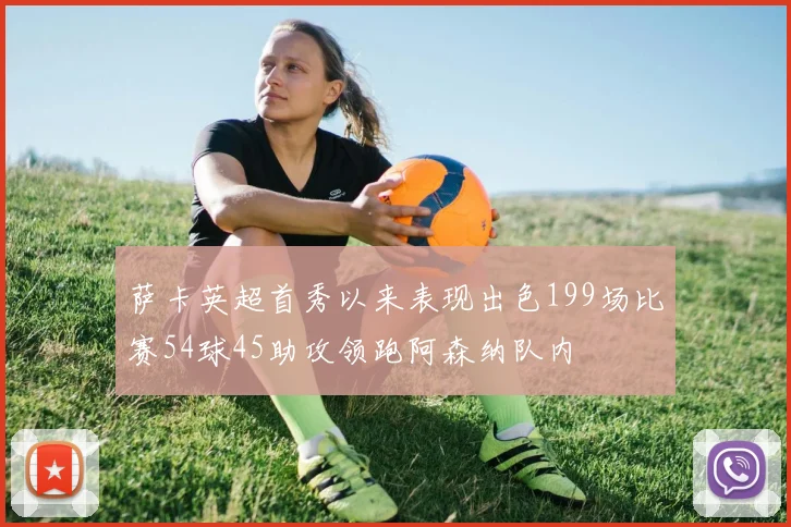 萨卡英超首秀以来表现出色199场比赛54球45助攻领跑阿森纳队内