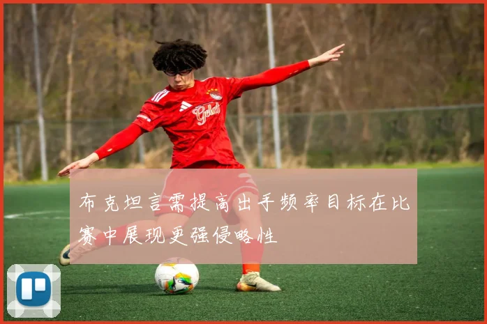 布克坦言需提高出手频率目标在比赛中展现更强侵略性