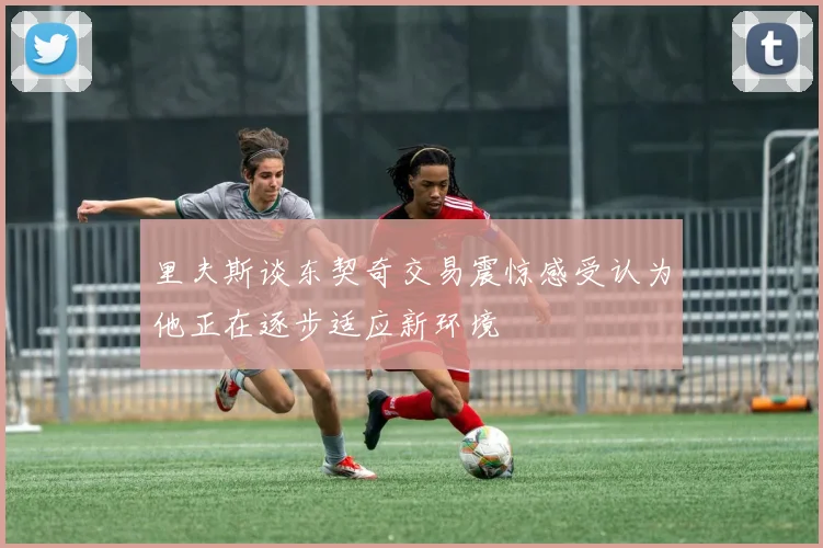 里夫斯谈东契奇交易震惊感受认为他正在逐步适应新环境