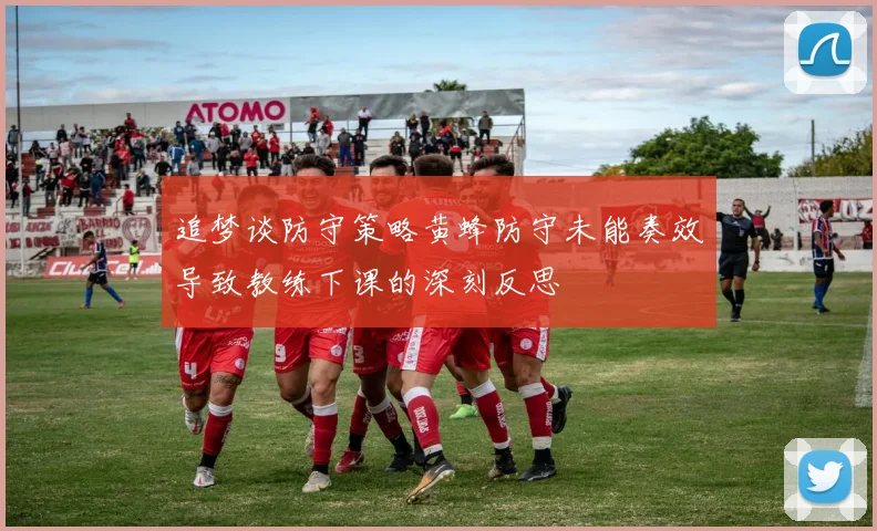 追梦谈防守策略黄蜂防守未能奏效导致教练下课的深刻反思