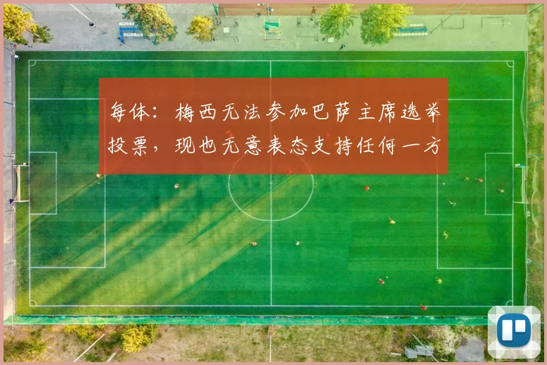 每体：梅西无法参加巴萨主席选举投票，现也无意表态支持任何一方
