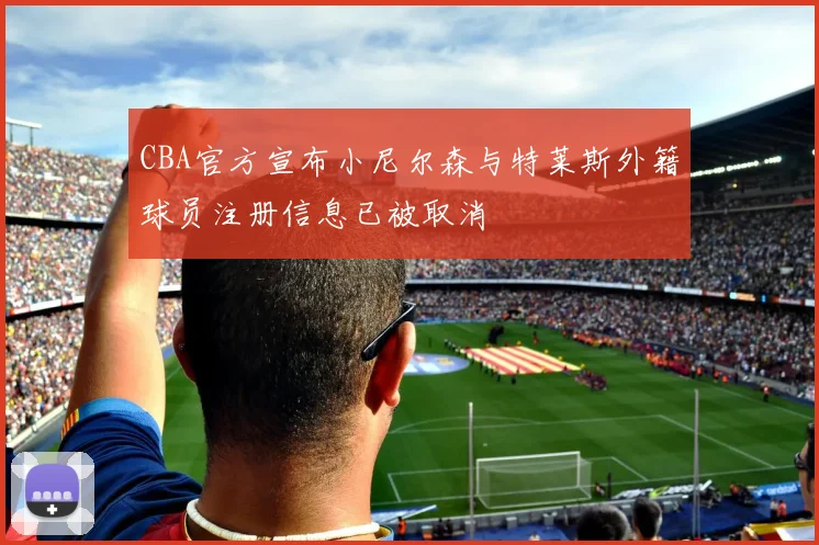 CBA官方宣布小尼尔森与特莱斯外籍球员注册信息已被取消