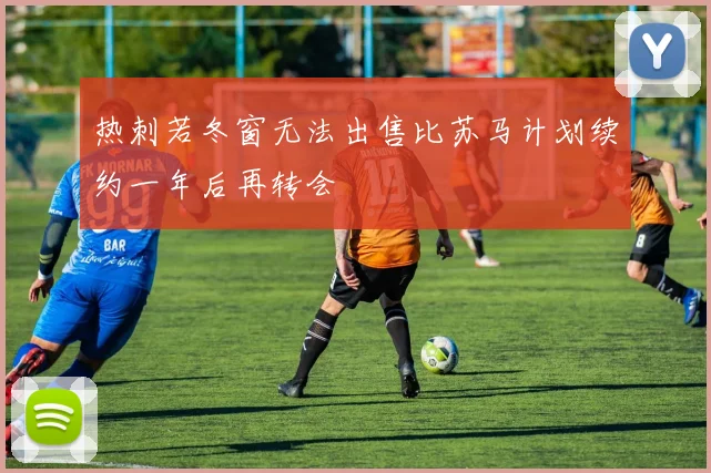 热刺若冬窗无法出售比苏马计划续约一年后再转会