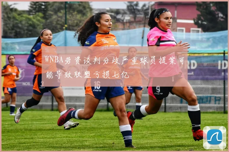 WNBA劳资谈判分歧严重球员提案可能导致联盟亏损七亿