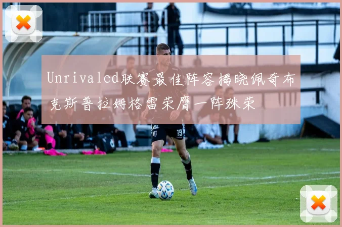 Unrivaled联赛最佳阵容揭晓佩奇布克斯普拉姆格雷荣膺一阵殊荣