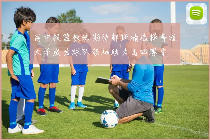 高中投篮教练期待郇斯楠选择普渡大学成为球队领袖助力高四赛季