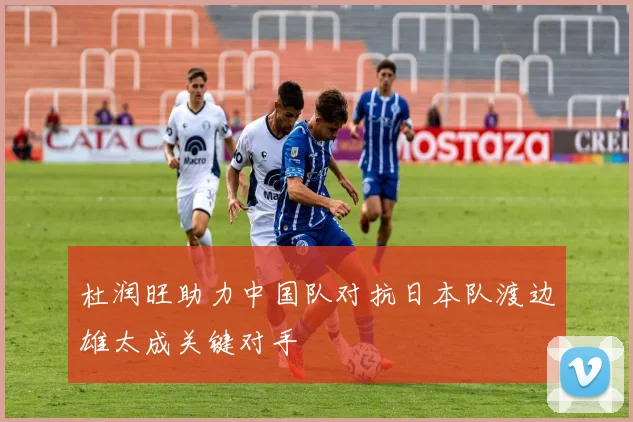 杜润旺助力中国队对抗日本队渡边雄太成关键对手