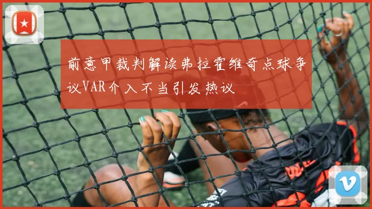 前意甲裁判解读弗拉霍维奇点球争议VAR介入不当引发热议