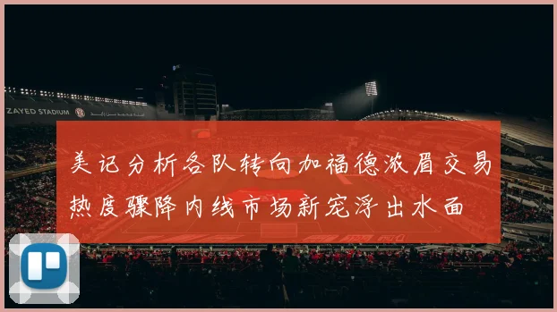 美记分析各队转向加福德浓眉交易热度骤降内线市场新宠浮出水面