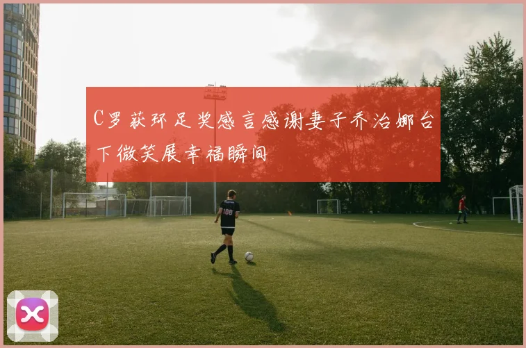 C罗获环足奖感言感谢妻子乔治娜台下微笑展幸福瞬间
