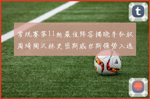 常规赛第11轮最佳阵容揭晓李弘权周琦陶汉林史密斯威尔斯强势入选