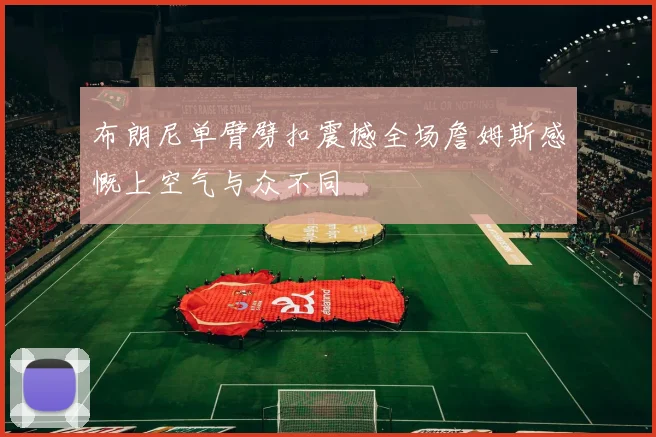 布朗尼单臂劈扣震撼全场詹姆斯感慨上空气与众不同