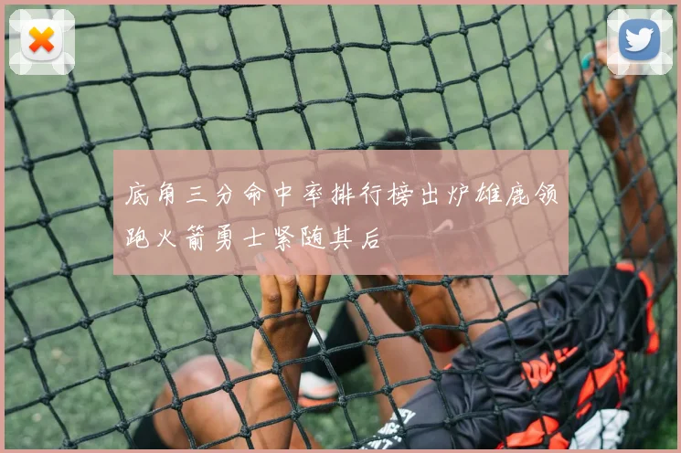 底角三分命中率排行榜出炉雄鹿领跑火箭勇士紧随其后