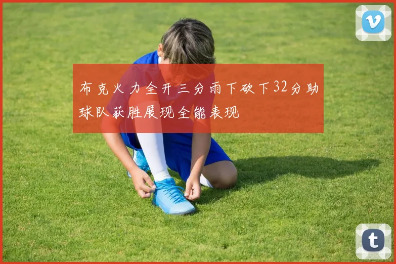 布克火力全开三分雨下砍下32分助球队获胜展现全能表现