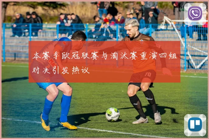 本赛季欧冠联赛与淘汰赛重演四组对决引发热议