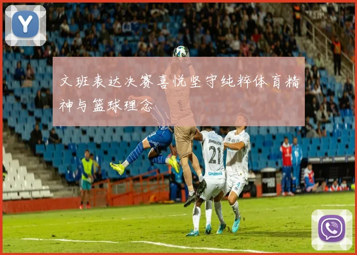 文班表达决赛喜悦坚守纯粹体育精神与篮球理念