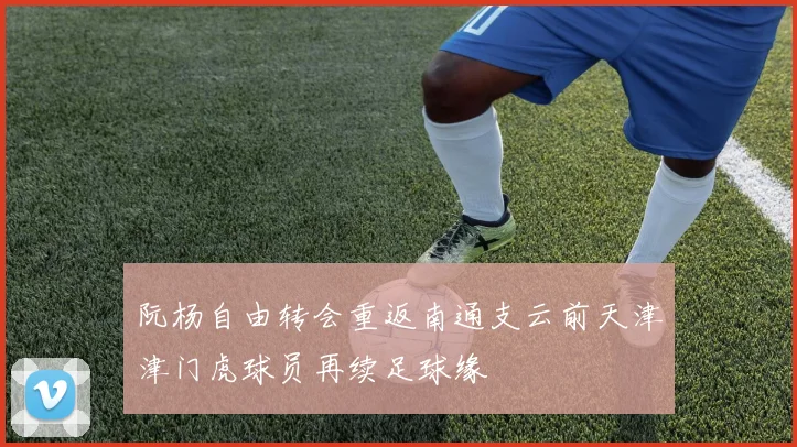 阮杨自由转会重返南通支云前天津津门虎球员再续足球缘