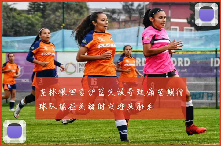 克林根坦言护筐失误导致痛苦期待球队能在关键时刻迎来胜利